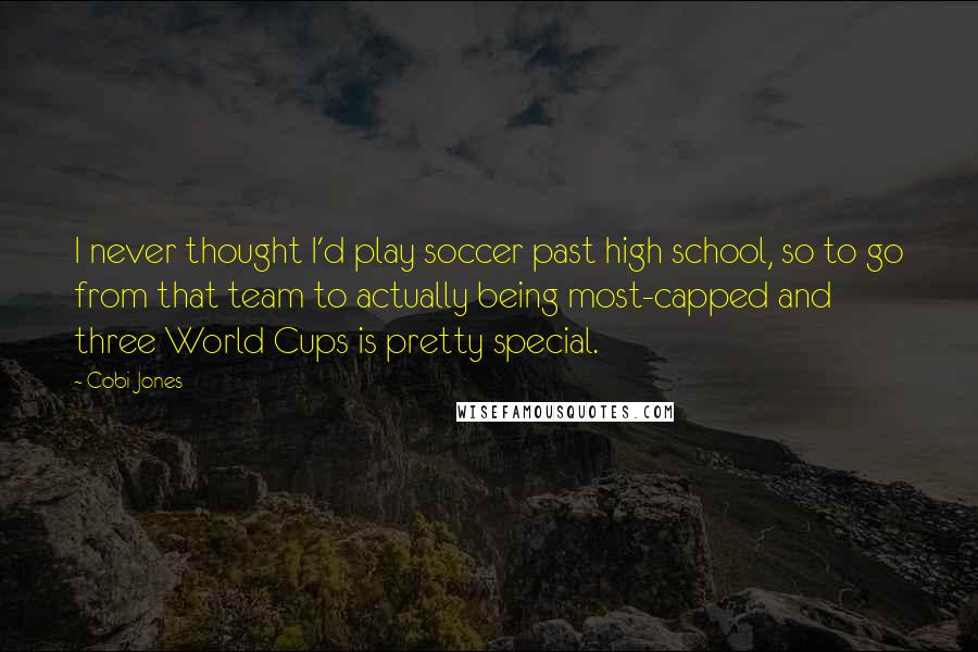 Cobi Jones Quotes: I never thought I'd play soccer past high school, so to go from that team to actually being most-capped and three World Cups is pretty special.