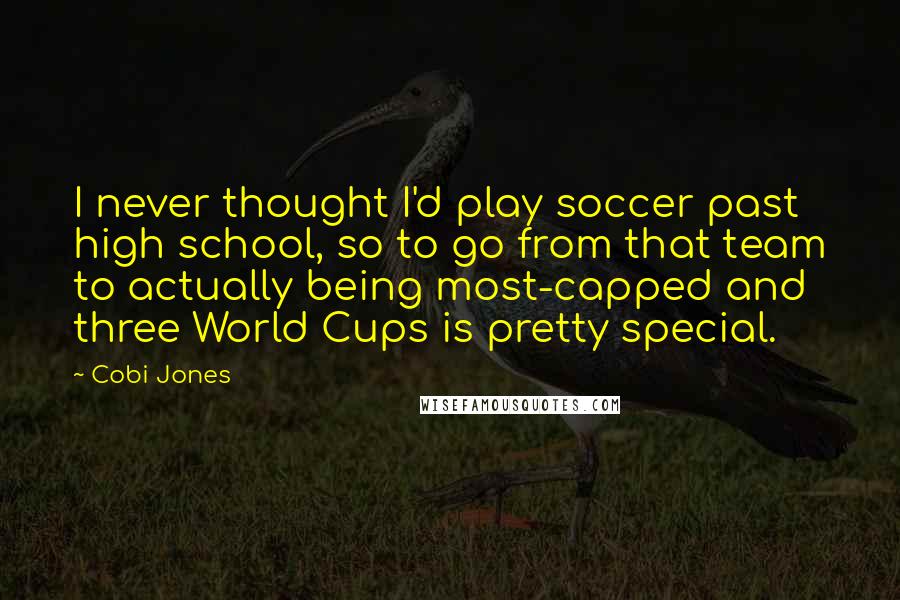 Cobi Jones Quotes: I never thought I'd play soccer past high school, so to go from that team to actually being most-capped and three World Cups is pretty special.