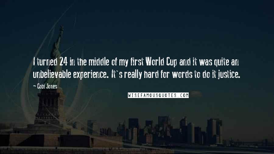 Cobi Jones Quotes: I turned 24 in the middle of my first World Cup and it was quite an unbelievable experience. It's really hard for words to do it justice.