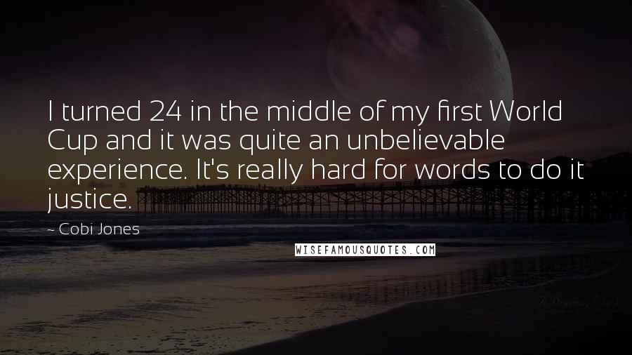 Cobi Jones Quotes: I turned 24 in the middle of my first World Cup and it was quite an unbelievable experience. It's really hard for words to do it justice.
