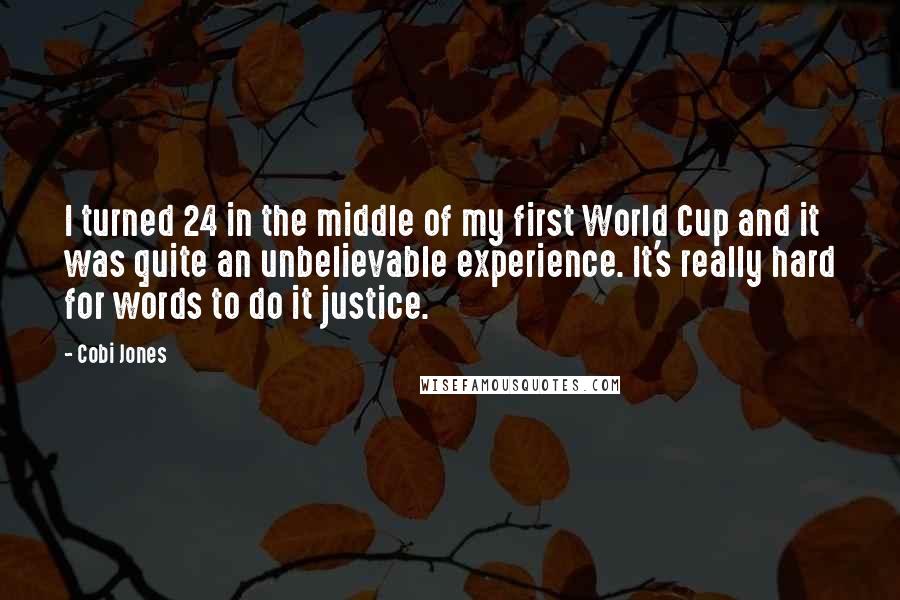 Cobi Jones Quotes: I turned 24 in the middle of my first World Cup and it was quite an unbelievable experience. It's really hard for words to do it justice.