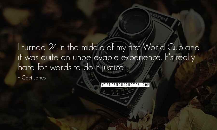 Cobi Jones Quotes: I turned 24 in the middle of my first World Cup and it was quite an unbelievable experience. It's really hard for words to do it justice.