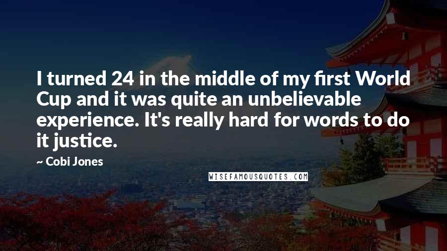 Cobi Jones Quotes: I turned 24 in the middle of my first World Cup and it was quite an unbelievable experience. It's really hard for words to do it justice.