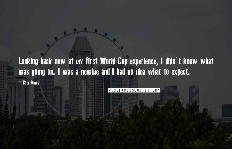 Cobi Jones Quotes: Looking back now at my first World Cup experience, I didn't know what was going on. I was a newbie and I had no idea what to expect.