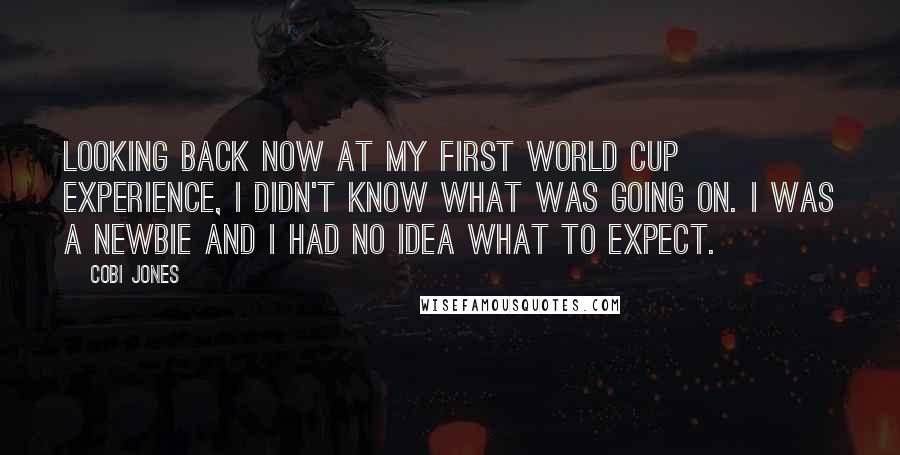 Cobi Jones Quotes: Looking back now at my first World Cup experience, I didn't know what was going on. I was a newbie and I had no idea what to expect.