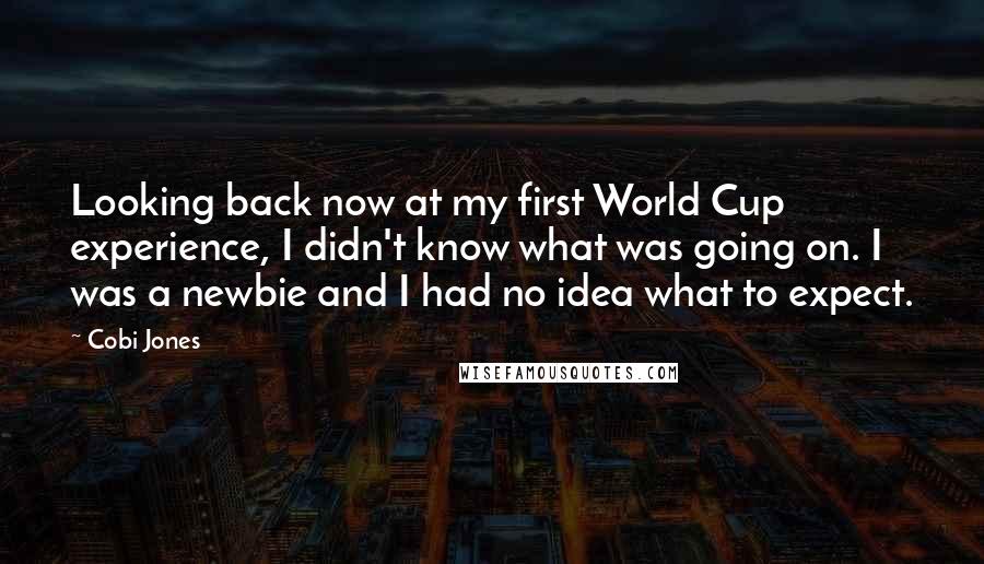 Cobi Jones Quotes: Looking back now at my first World Cup experience, I didn't know what was going on. I was a newbie and I had no idea what to expect.