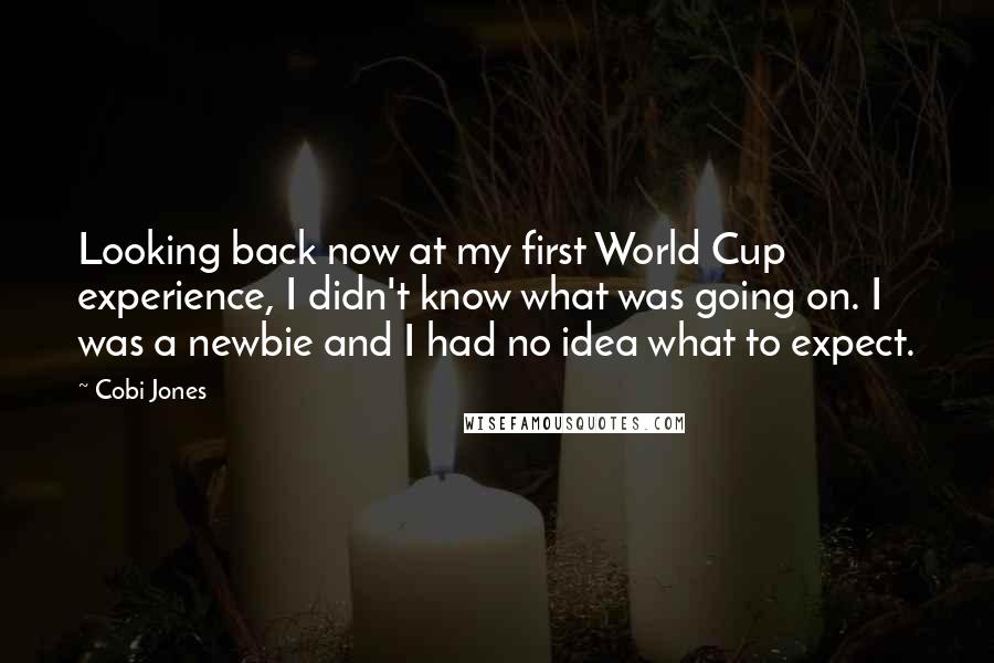 Cobi Jones Quotes: Looking back now at my first World Cup experience, I didn't know what was going on. I was a newbie and I had no idea what to expect.