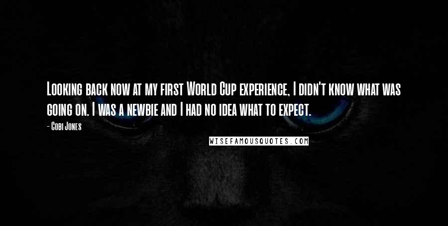 Cobi Jones Quotes: Looking back now at my first World Cup experience, I didn't know what was going on. I was a newbie and I had no idea what to expect.