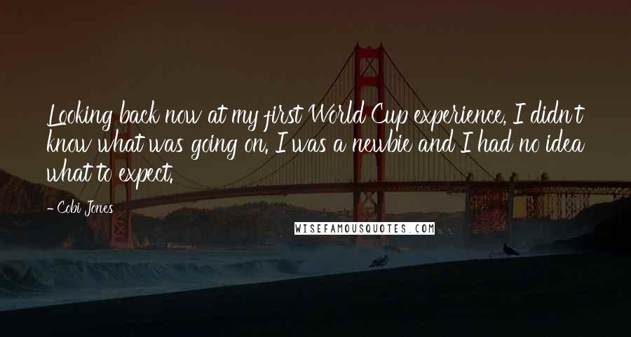 Cobi Jones Quotes: Looking back now at my first World Cup experience, I didn't know what was going on. I was a newbie and I had no idea what to expect.