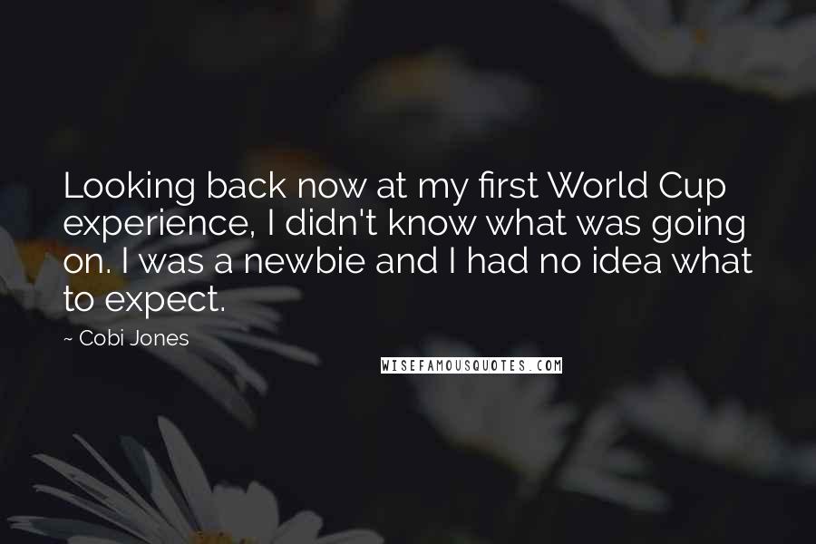 Cobi Jones Quotes: Looking back now at my first World Cup experience, I didn't know what was going on. I was a newbie and I had no idea what to expect.
