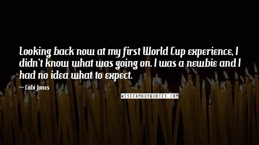Cobi Jones Quotes: Looking back now at my first World Cup experience, I didn't know what was going on. I was a newbie and I had no idea what to expect.