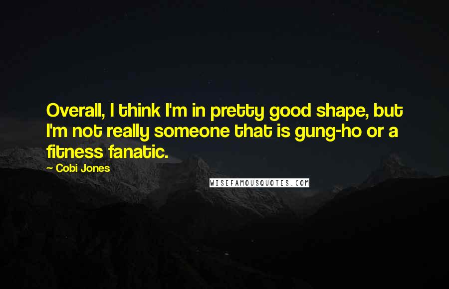 Cobi Jones Quotes: Overall, I think I'm in pretty good shape, but I'm not really someone that is gung-ho or a fitness fanatic.