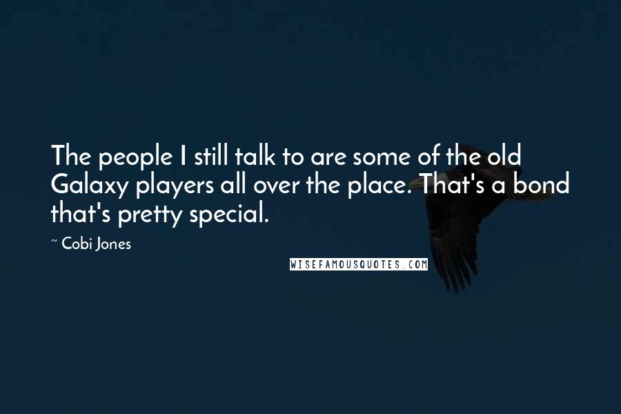 Cobi Jones Quotes: The people I still talk to are some of the old Galaxy players all over the place. That's a bond that's pretty special.