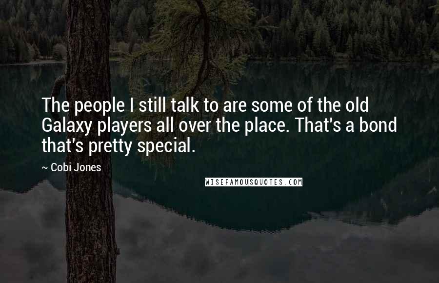 Cobi Jones Quotes: The people I still talk to are some of the old Galaxy players all over the place. That's a bond that's pretty special.