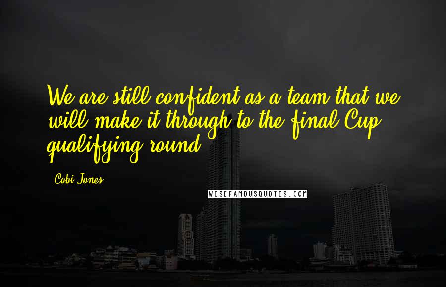 Cobi Jones Quotes: We are still confident as a team that we will make it through to the final Cup qualifying round.