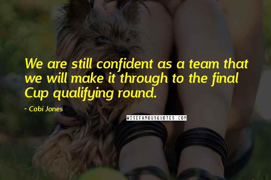 Cobi Jones Quotes: We are still confident as a team that we will make it through to the final Cup qualifying round.