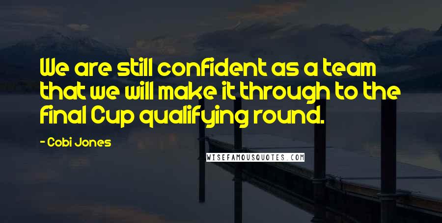 Cobi Jones Quotes: We are still confident as a team that we will make it through to the final Cup qualifying round.