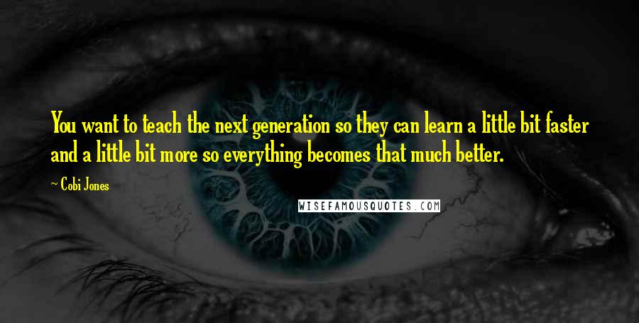 Cobi Jones Quotes: You want to teach the next generation so they can learn a little bit faster and a little bit more so everything becomes that much better.