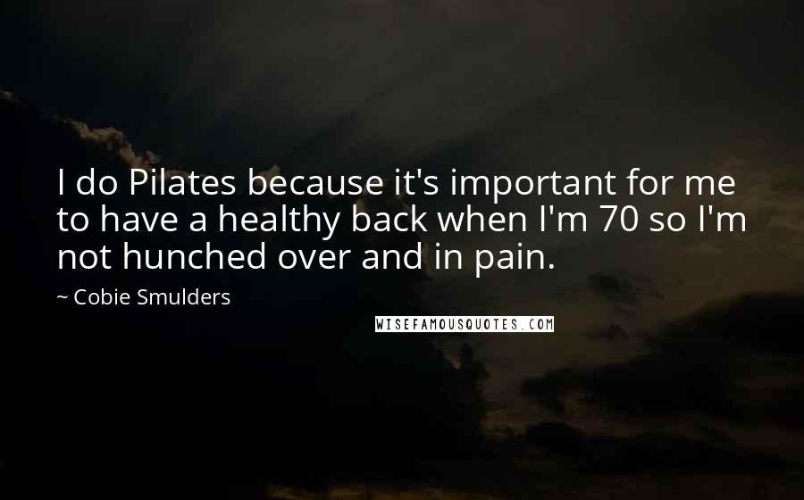 Cobie Smulders Quotes: I do Pilates because it's important for me to have a healthy back when I'm 70 so I'm not hunched over and in pain.