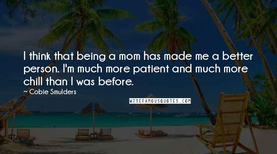 Cobie Smulders Quotes: I think that being a mom has made me a better person. I'm much more patient and much more chill than I was before.