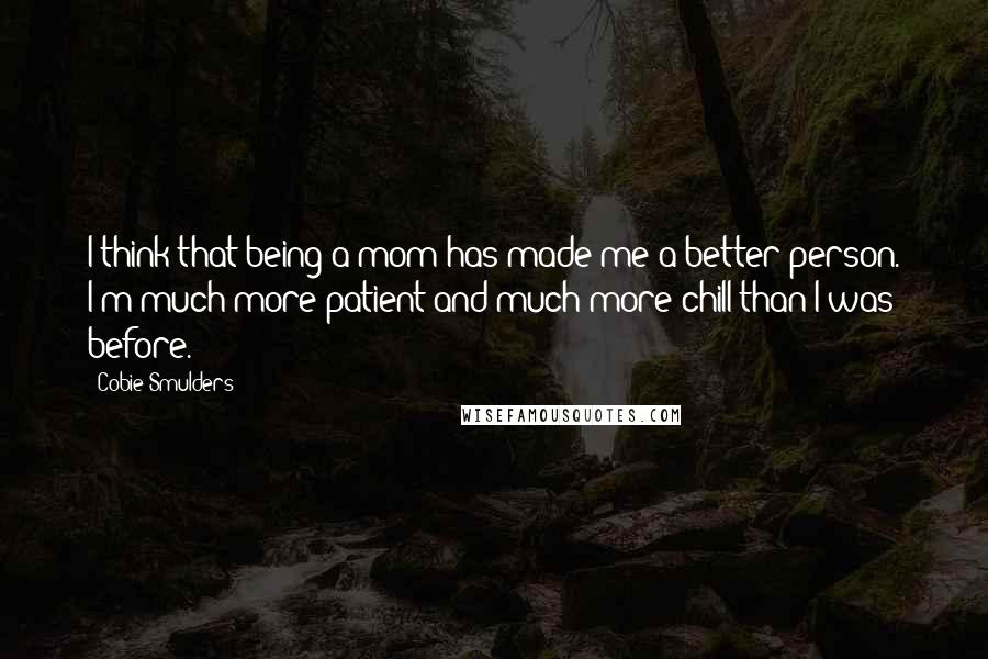 Cobie Smulders Quotes: I think that being a mom has made me a better person. I'm much more patient and much more chill than I was before.