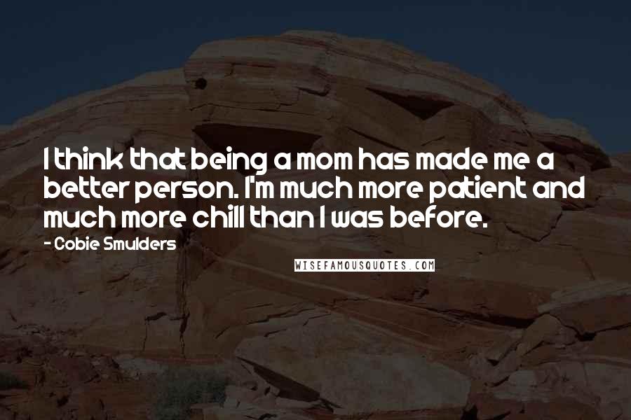 Cobie Smulders Quotes: I think that being a mom has made me a better person. I'm much more patient and much more chill than I was before.