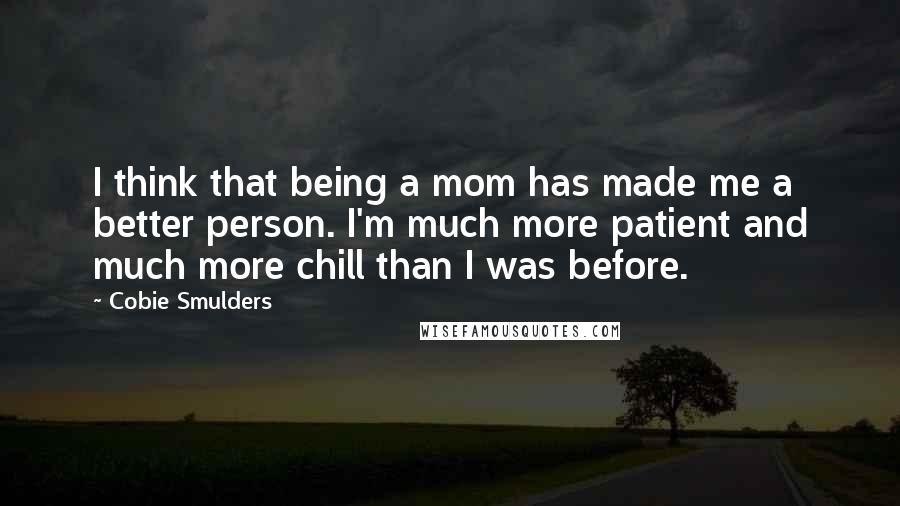 Cobie Smulders Quotes: I think that being a mom has made me a better person. I'm much more patient and much more chill than I was before.