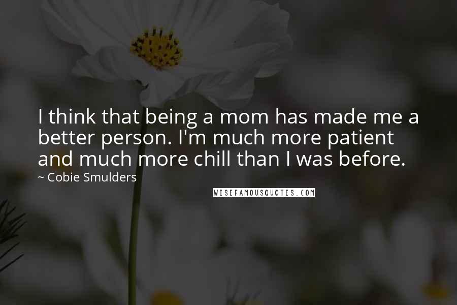 Cobie Smulders Quotes: I think that being a mom has made me a better person. I'm much more patient and much more chill than I was before.