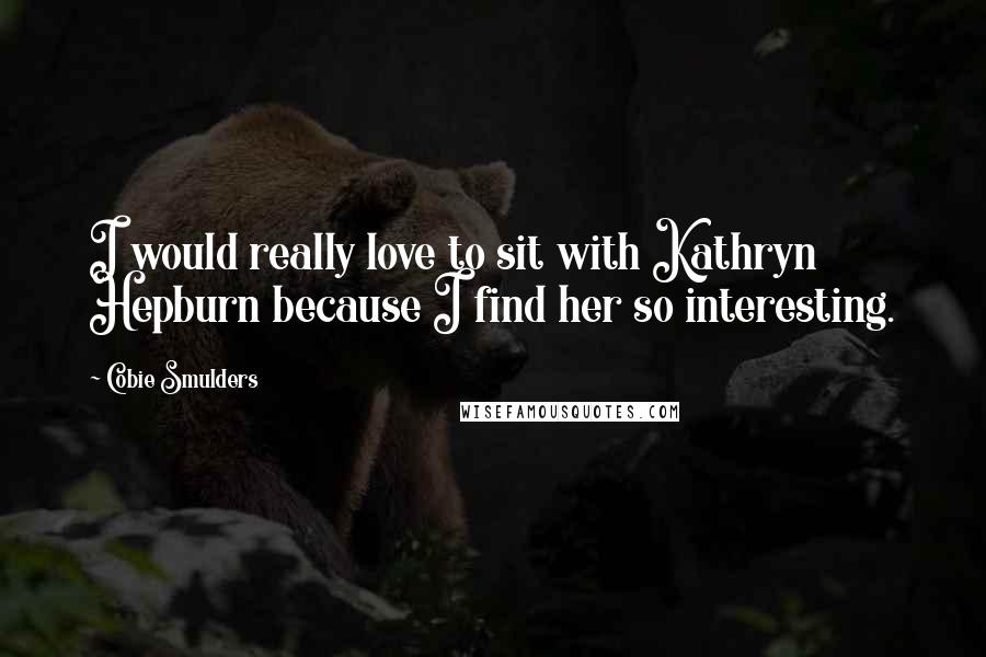 Cobie Smulders Quotes: I would really love to sit with Kathryn Hepburn because I find her so interesting.