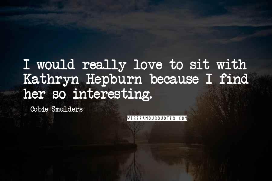 Cobie Smulders Quotes: I would really love to sit with Kathryn Hepburn because I find her so interesting.