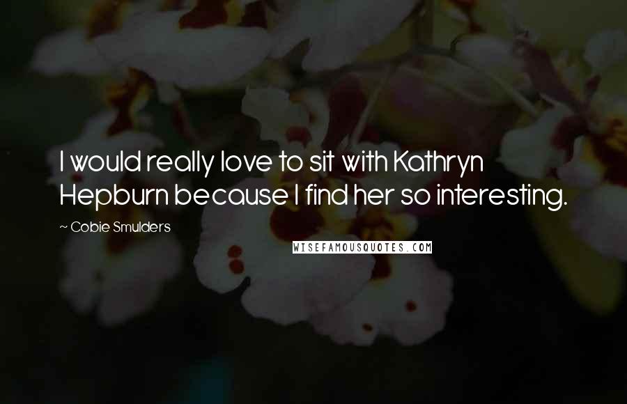 Cobie Smulders Quotes: I would really love to sit with Kathryn Hepburn because I find her so interesting.