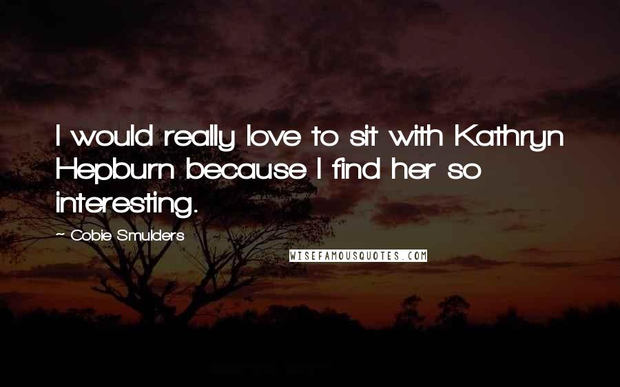 Cobie Smulders Quotes: I would really love to sit with Kathryn Hepburn because I find her so interesting.