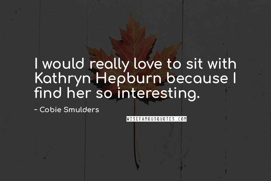 Cobie Smulders Quotes: I would really love to sit with Kathryn Hepburn because I find her so interesting.