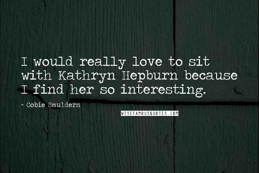 Cobie Smulders Quotes: I would really love to sit with Kathryn Hepburn because I find her so interesting.