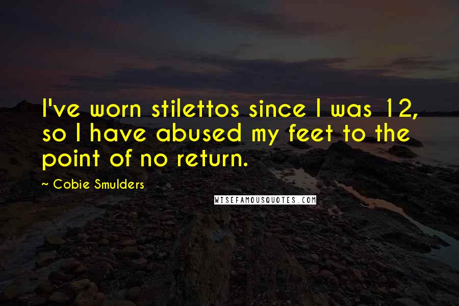 Cobie Smulders Quotes: I've worn stilettos since I was 12, so I have abused my feet to the point of no return.