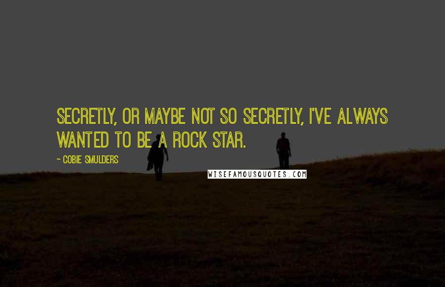 Cobie Smulders Quotes: Secretly, or maybe not so secretly, I've always wanted to be a rock star.