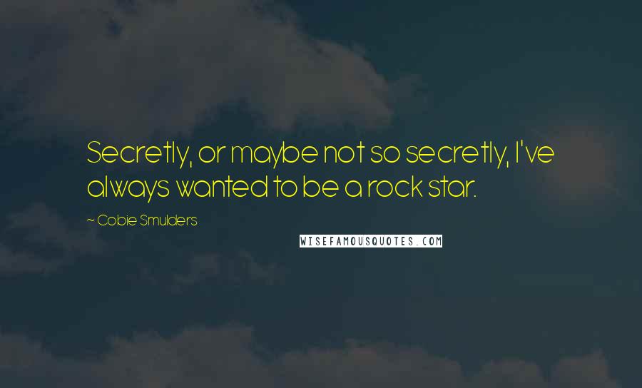 Cobie Smulders Quotes: Secretly, or maybe not so secretly, I've always wanted to be a rock star.