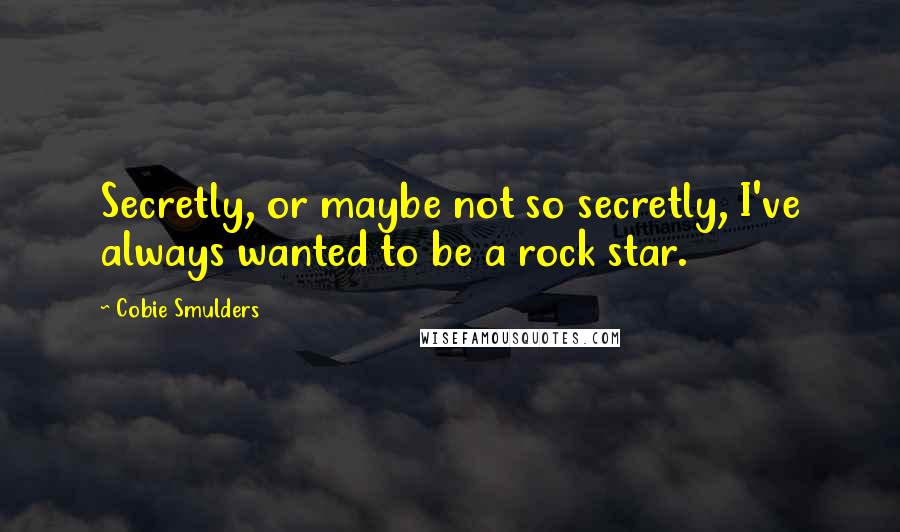 Cobie Smulders Quotes: Secretly, or maybe not so secretly, I've always wanted to be a rock star.