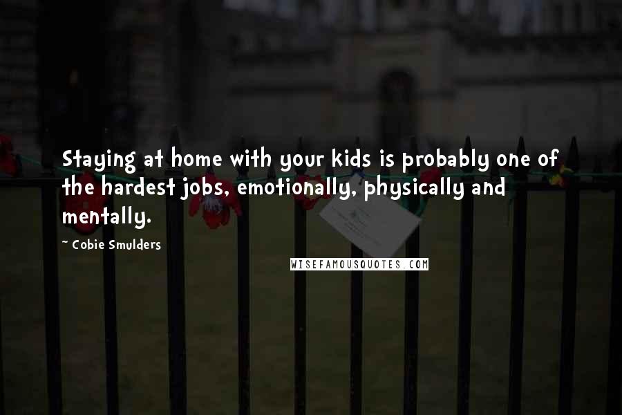 Cobie Smulders Quotes: Staying at home with your kids is probably one of the hardest jobs, emotionally, physically and mentally.
