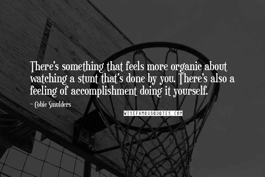 Cobie Smulders Quotes: There's something that feels more organic about watching a stunt that's done by you. There's also a feeling of accomplishment doing it yourself.