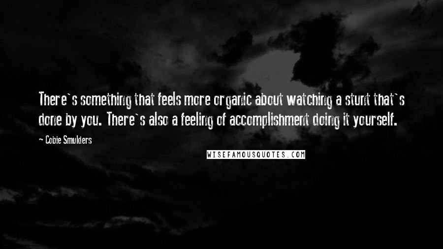 Cobie Smulders Quotes: There's something that feels more organic about watching a stunt that's done by you. There's also a feeling of accomplishment doing it yourself.