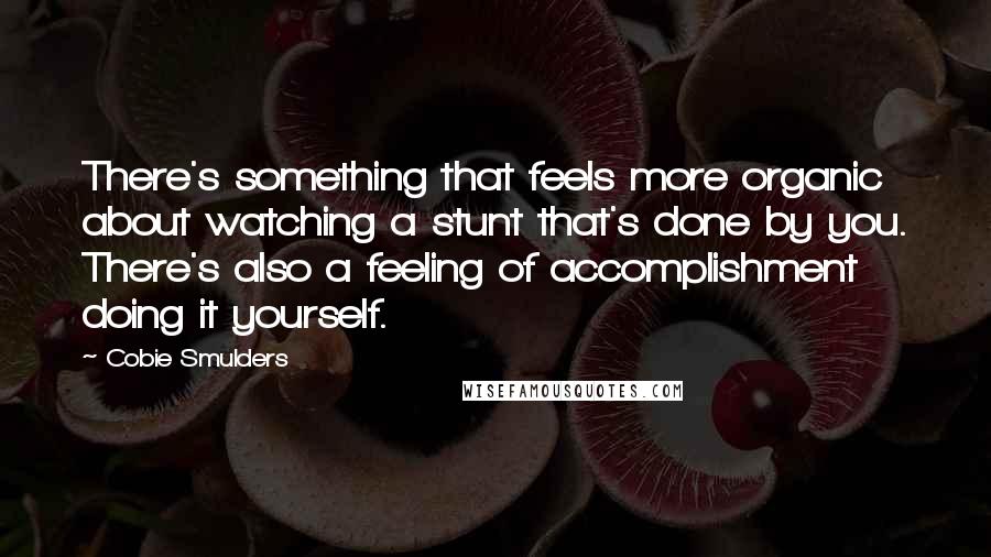 Cobie Smulders Quotes: There's something that feels more organic about watching a stunt that's done by you. There's also a feeling of accomplishment doing it yourself.