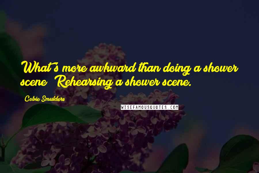 Cobie Smulders Quotes: What's more awkward than doing a shower scene? Rehearsing a shower scene.