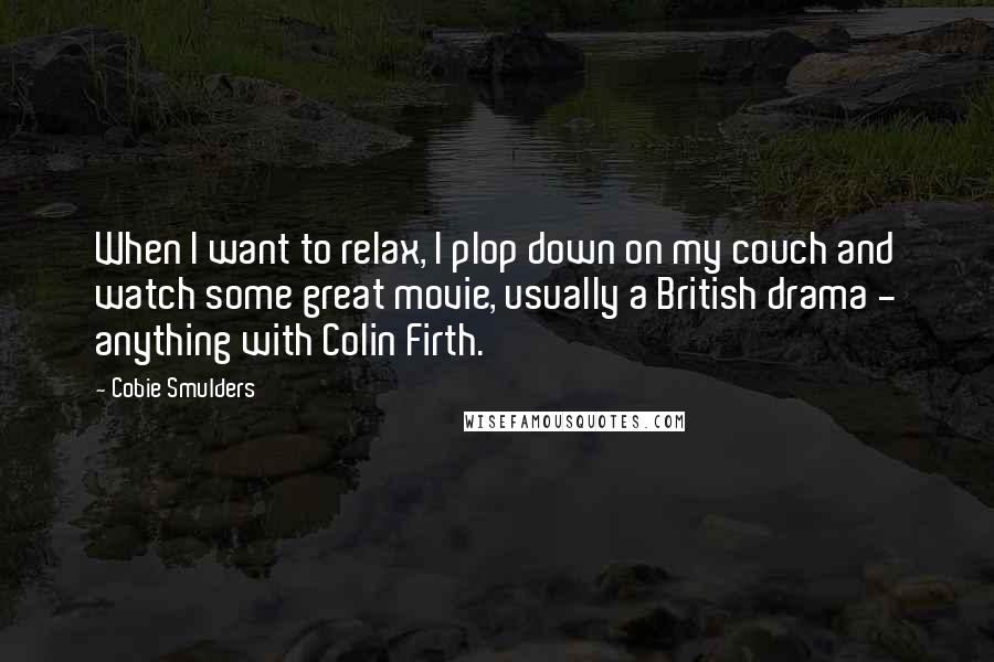 Cobie Smulders Quotes: When I want to relax, I plop down on my couch and watch some great movie, usually a British drama - anything with Colin Firth.