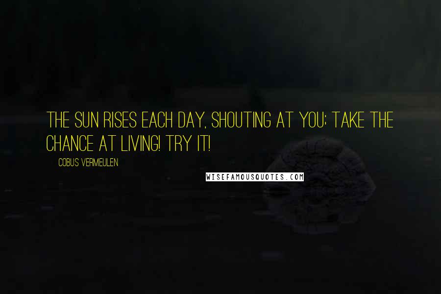 Cobus Vermeulen Quotes: The SUN rises each day, SHOUTING at you; Take the Chance at LIVING! Try it!