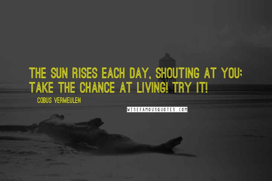 Cobus Vermeulen Quotes: The SUN rises each day, SHOUTING at you; Take the Chance at LIVING! Try it!