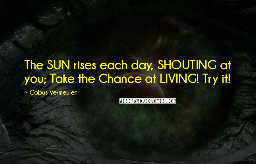 Cobus Vermeulen Quotes: The SUN rises each day, SHOUTING at you; Take the Chance at LIVING! Try it!