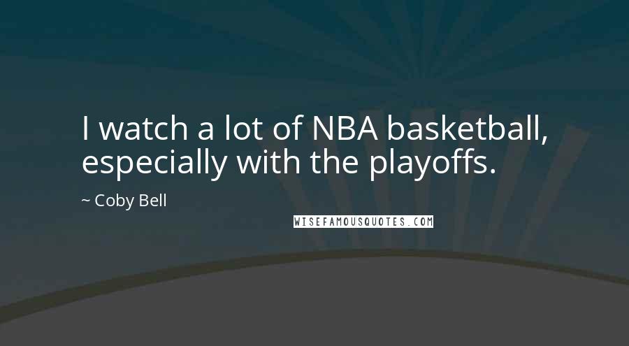 Coby Bell Quotes: I watch a lot of NBA basketball, especially with the playoffs.