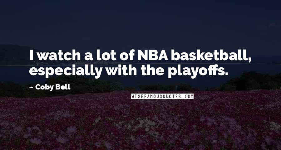 Coby Bell Quotes: I watch a lot of NBA basketball, especially with the playoffs.