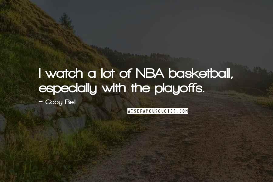 Coby Bell Quotes: I watch a lot of NBA basketball, especially with the playoffs.